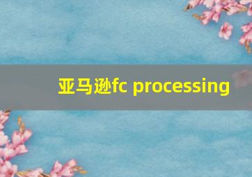 亚马逊fc processing